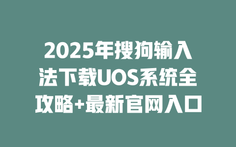 2025年搜狗输入法下载UOS系统全攻略+最新官网入口 二