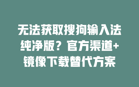 无法获取搜狗输入法纯净版?官方渠道+镜像下载替代方案 二