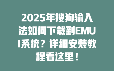 2025年搜狗输入法如何下载到EMUI系统？详细安装教程看这里！ 二
