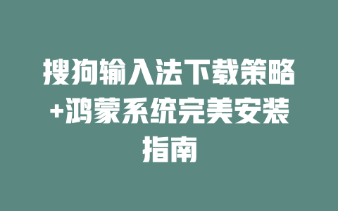搜狗输入法下载策略+鸿蒙系统完美安装指南 二