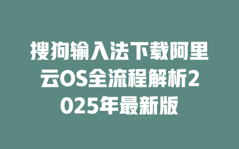 搜狗输入法下载阿里云OS全流程解析2025年最新版 二