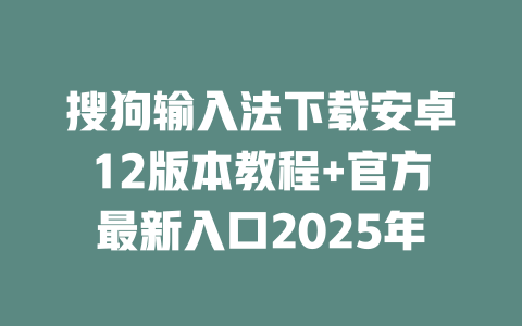 搜狗输入法下载安卓12版本教程+官方最新入口2025年 二