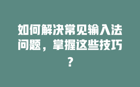 如何解决常见输入法问题，掌握这些技巧？ 二