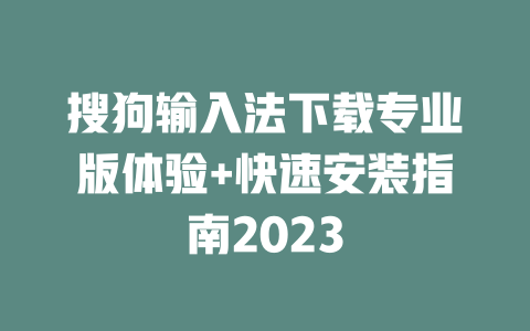 搜狗输入法下载专业版体验+快速安装指南2023 二