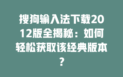 搜狗输入法下载2012版全揭秘:如何轻松获取该经典版本? 二