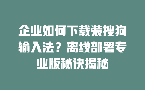 企业如何下载装搜狗输入法?离线部署专业版秘诀揭秘 二