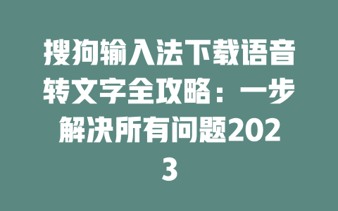 搜狗输入法下载语音转文字全攻略：一步解决所有问题2023 二