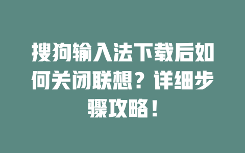 搜狗输入法下载后如何关闭联想?详细步骤攻略! 二