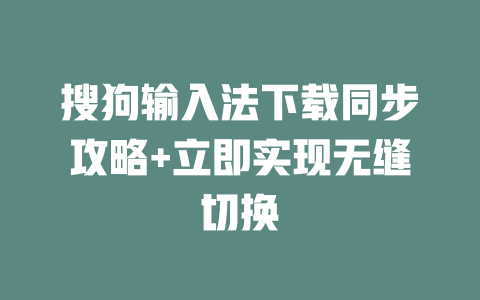 搜狗输入法下载同步攻略+立即实现无缝切换 二