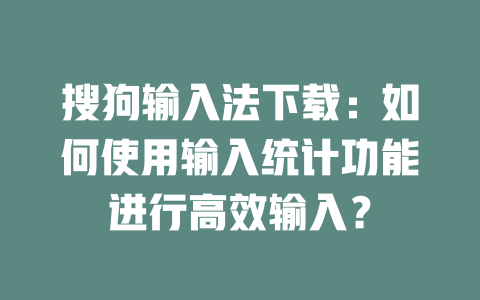 搜狗输入法下载:如何使用输入统计功能进行高效输入? 二