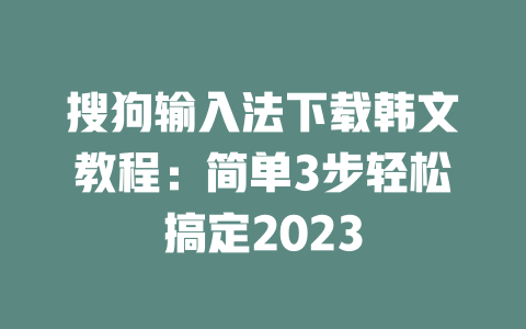 搜狗输入法下载韩文教程:简单3步轻松搞定2023 二