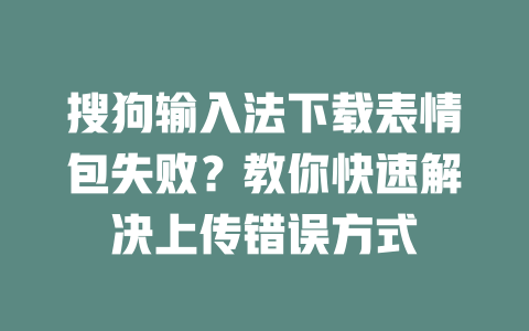 搜狗输入法下载表情包失败?教你快速解决上传错误方式 二