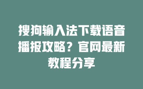 搜狗输入法下载语音播报攻略?官网最新教程分享 二
