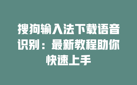 搜狗输入法下载语音识别：最新教程助你快速上手 二