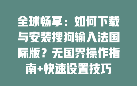 全球畅享:如何下载与安装搜狗输入法国际版?无国界操作指南+快速设置技巧 二