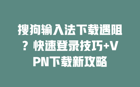 搜狗输入法下载遇阻?快速登录技巧+VPN下载新攻略 二