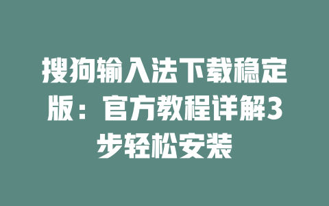 搜狗输入法下载稳定版:官方教程详解3步轻松安装 二