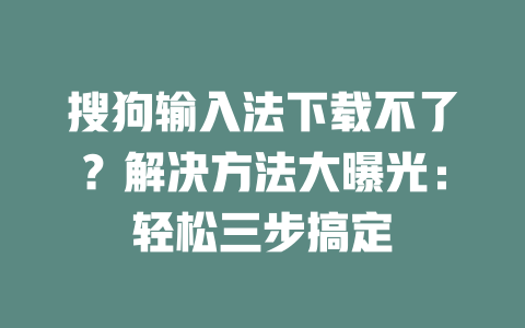 搜狗输入法下载不了？解决方法大曝光：轻松三步搞定 二