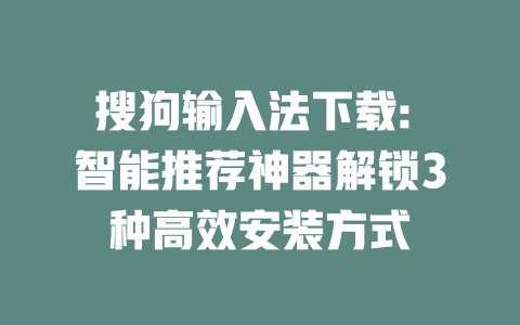 搜狗输入法下载: 智能推荐神器解锁3种高效安装方式 二